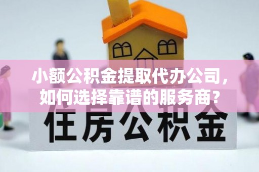 满洲里小额公积金提取代办公司，如何选择靠谱的服务商？