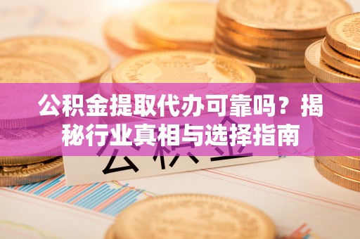 满洲里公积金提取代办可靠吗？揭秘行业真相与选择指南