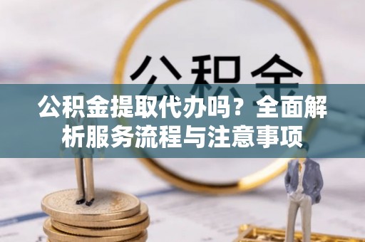 满洲里公积金提取代办吗？全面解析服务流程与注意事项