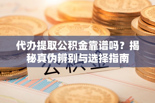 满洲里代办提取公积金靠谱吗？揭秘真伪辨别与选择指南