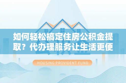 满洲里如何轻松搞定住房公积金提取？代办理服务让生活更便捷！