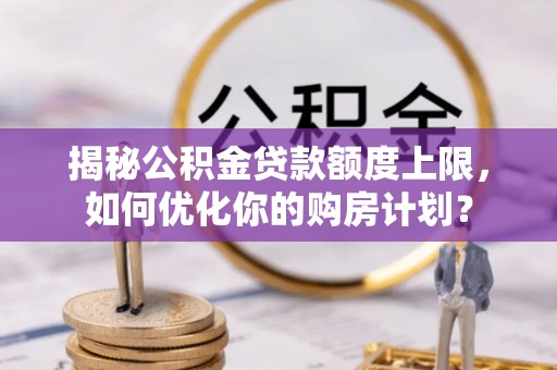 满洲里揭秘公积金贷款额度上限，如何优化你的购房计划？