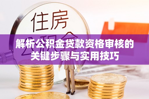 满洲里解析公积金贷款资格审核的关键步骤与实用技巧