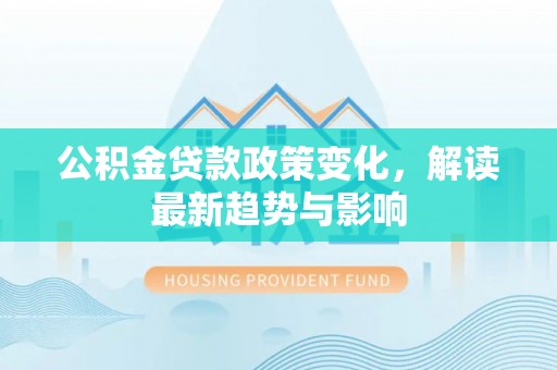 满洲里公积金贷款政策变化，解读最新趋势与影响