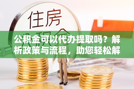 满洲里公积金可以代办提取吗？解析政策与流程，助您轻松解决疑问