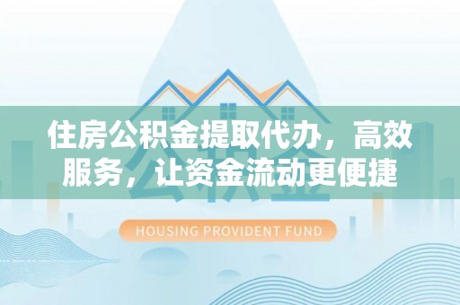 满洲里住房公积金提取代办，高效服务，让资金流动更便捷