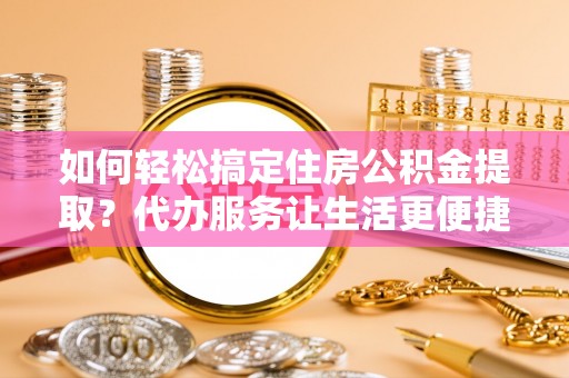 满洲里如何轻松搞定住房公积金提取？代办服务让生活更便捷