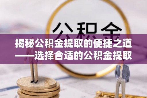 满洲里揭秘公积金提取的便捷之道——选择合适的公积金提取代办单位