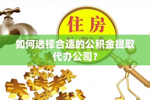 满洲里如何选择合适的公积金提取代办公司？