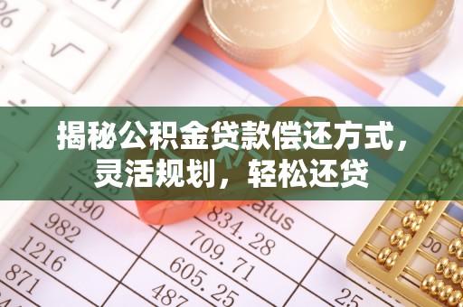 满洲里揭秘公积金贷款偿还方式，灵活规划，轻松还贷