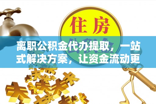 满洲里离职公积金代办提取，一站式解决方案，让资金流动更便捷