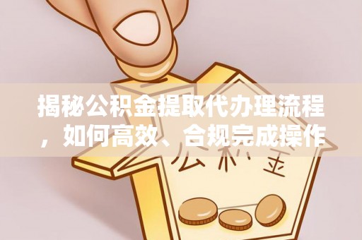 满洲里揭秘公积金提取代办理流程，如何高效、合规完成操作