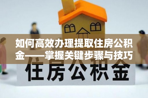 满洲里如何高效办理提取住房公积金——掌握关键步骤与技巧