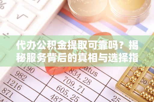 满洲里代办公积金提取可靠吗？揭秘服务背后的真相与选择指南