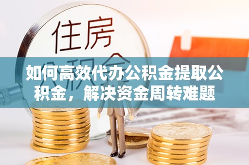 满洲里如何高效代办公积金提取公积金，解决资金周转难题