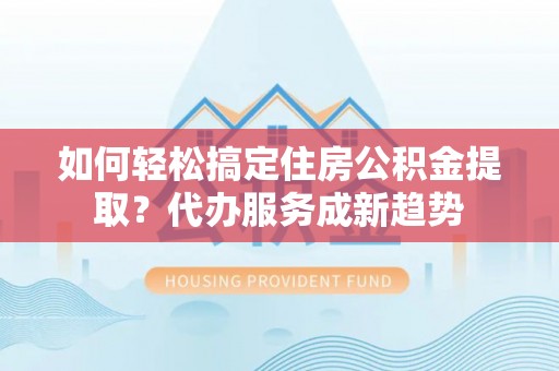 满洲里如何轻松搞定住房公积金提取？代办服务成新趋势