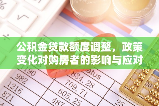 满洲里公积金贷款额度调整，政策变化对购房者的影响与应对策略