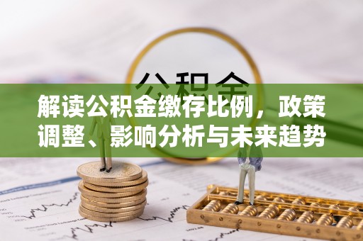 满洲里解读公积金缴存比例，政策调整、影响分析与未来趋势