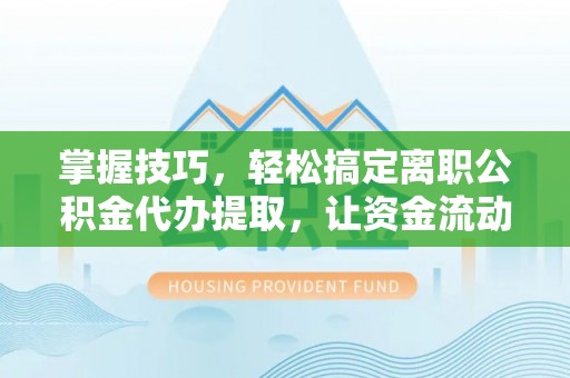 满洲里掌握技巧，轻松搞定离职公积金代办提取，让资金流动更便捷