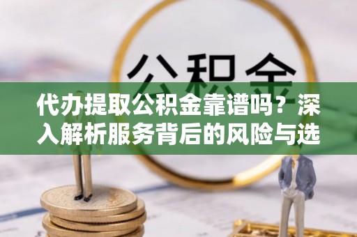 满洲里代办提取公积金靠谱吗？深入解析服务背后的风险与选择