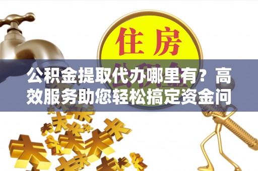 满洲里公积金提取代办哪里有？高效服务助您轻松搞定资金问题