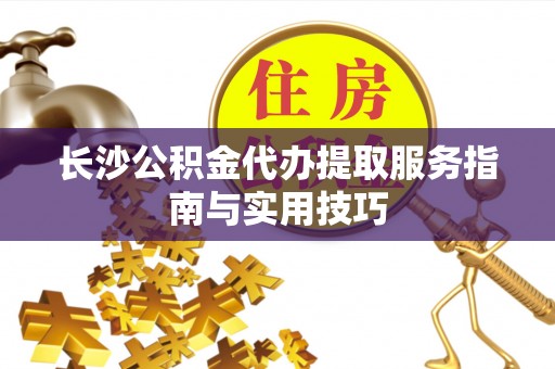 满洲里长沙公积金代办提取服务指南与实用技巧