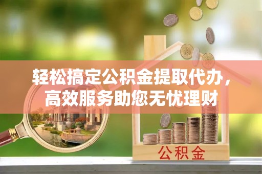满洲里轻松搞定公积金提取代办，高效服务助您无忧理财