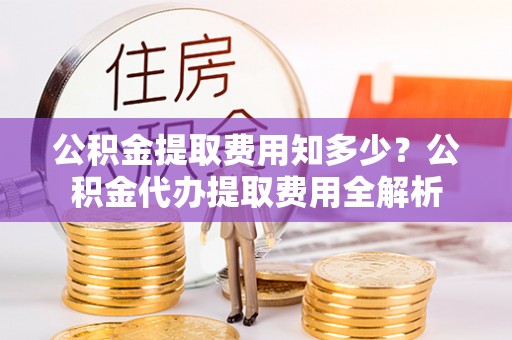 满洲里公积金提取费用知多少？公积金代办提取费用全解析