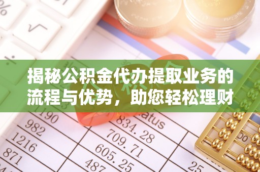满洲里揭秘公积金代办提取业务的流程与优势，助您轻松理财
