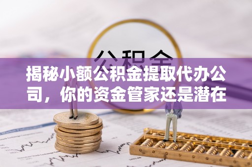 满洲里揭秘小额公积金提取代办公司，你的资金管家还是潜在风险？