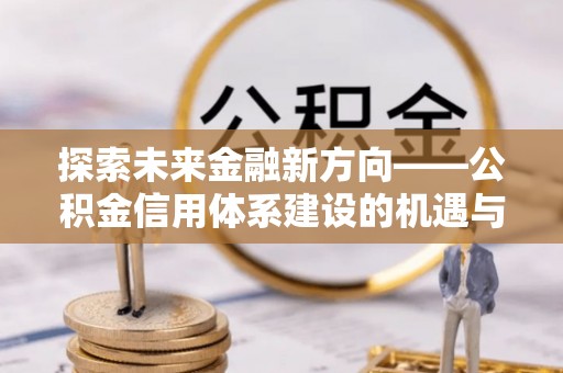 满洲里探索未来金融新方向——公积金信用体系建设的机遇与挑战