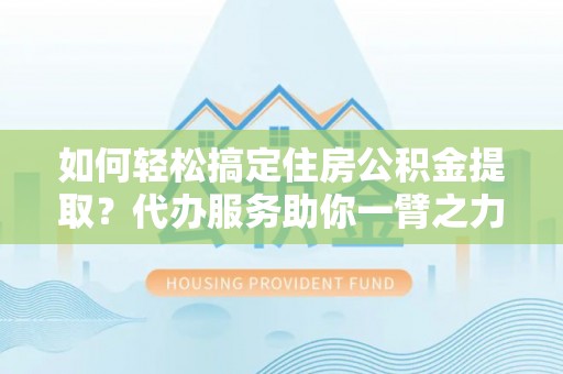 满洲里如何轻松搞定住房公积金提取？代办服务助你一臂之力