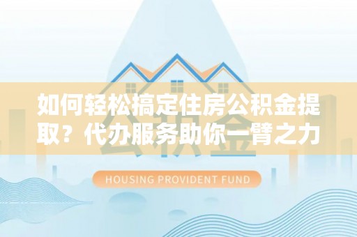 满洲里如何轻松搞定住房公积金提取？代办服务助你一臂之力