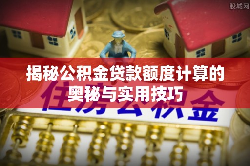 满洲里揭秘公积金贷款额度计算的奥秘与实用技巧
