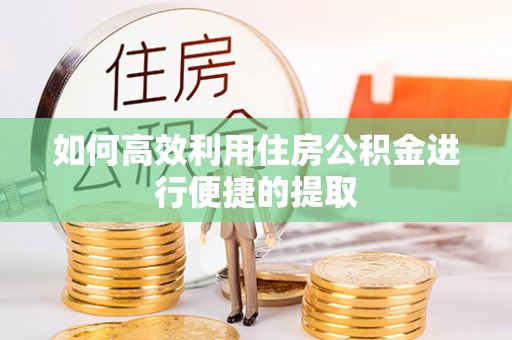 满洲里如何高效利用住房公积金进行便捷的提取