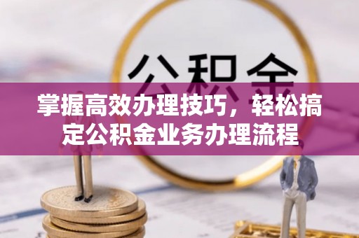 满洲里掌握高效办理技巧，轻松搞定公积金业务办理流程