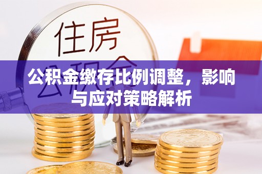 满洲里公积金缴存比例调整，影响与应对策略解析