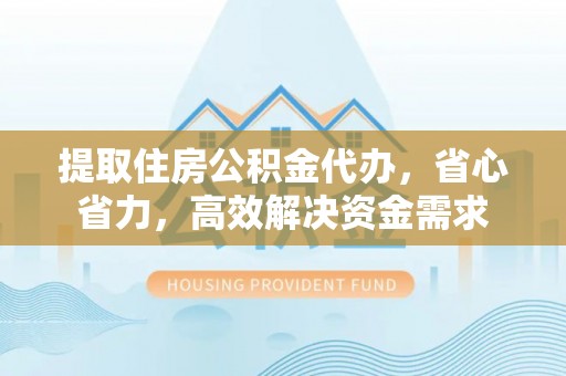 满洲里提取住房公积金代办，省心省力，高效解决资金需求
