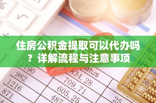 满洲里住房公积金提取可以代办吗？详解流程与注意事项