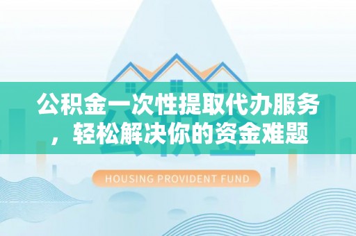 满洲里公积金一次性提取代办服务，轻松解决你的资金难题