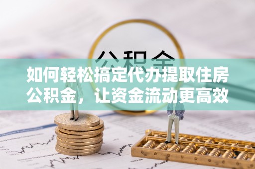 满洲里如何轻松搞定代办提取住房公积金，让资金流动更高效