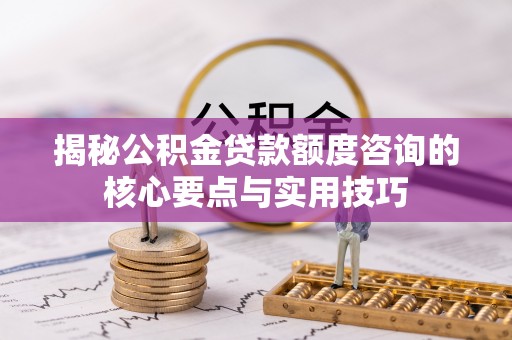满洲里揭秘公积金贷款额度咨询的核心要点与实用技巧