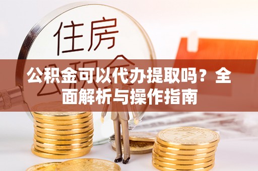 满洲里公积金可以代办提取吗？全面解析与操作指南