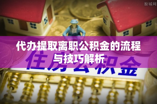 满洲里代办提取离职公积金的流程与技巧解析