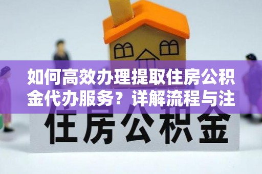 满洲里如何高效办理提取住房公积金代办服务？详解流程与注意事项