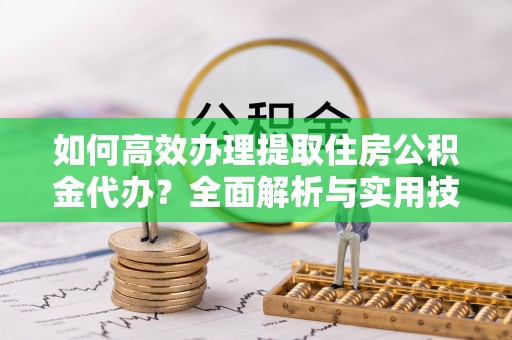 满洲里如何高效办理提取住房公积金代办？全面解析与实用技巧