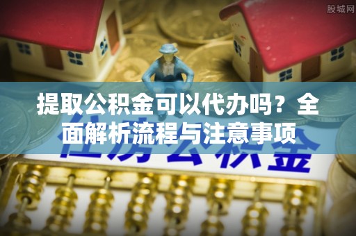 满洲里提取公积金可以代办吗？全面解析流程与注意事项
