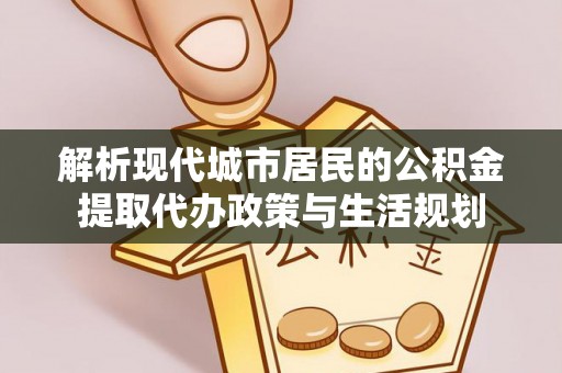 满洲里解析现代城市居民的公积金提取代办政策与生活规划