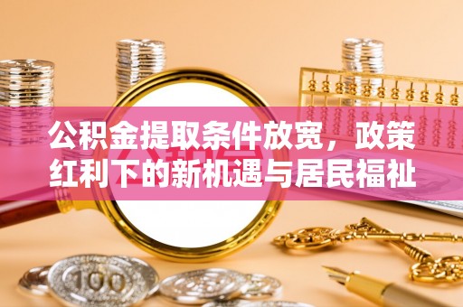 满洲里公积金提取条件放宽，政策红利下的新机遇与居民福祉提升