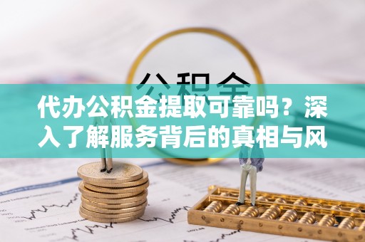 满洲里代办公积金提取可靠吗？深入了解服务背后的真相与风险